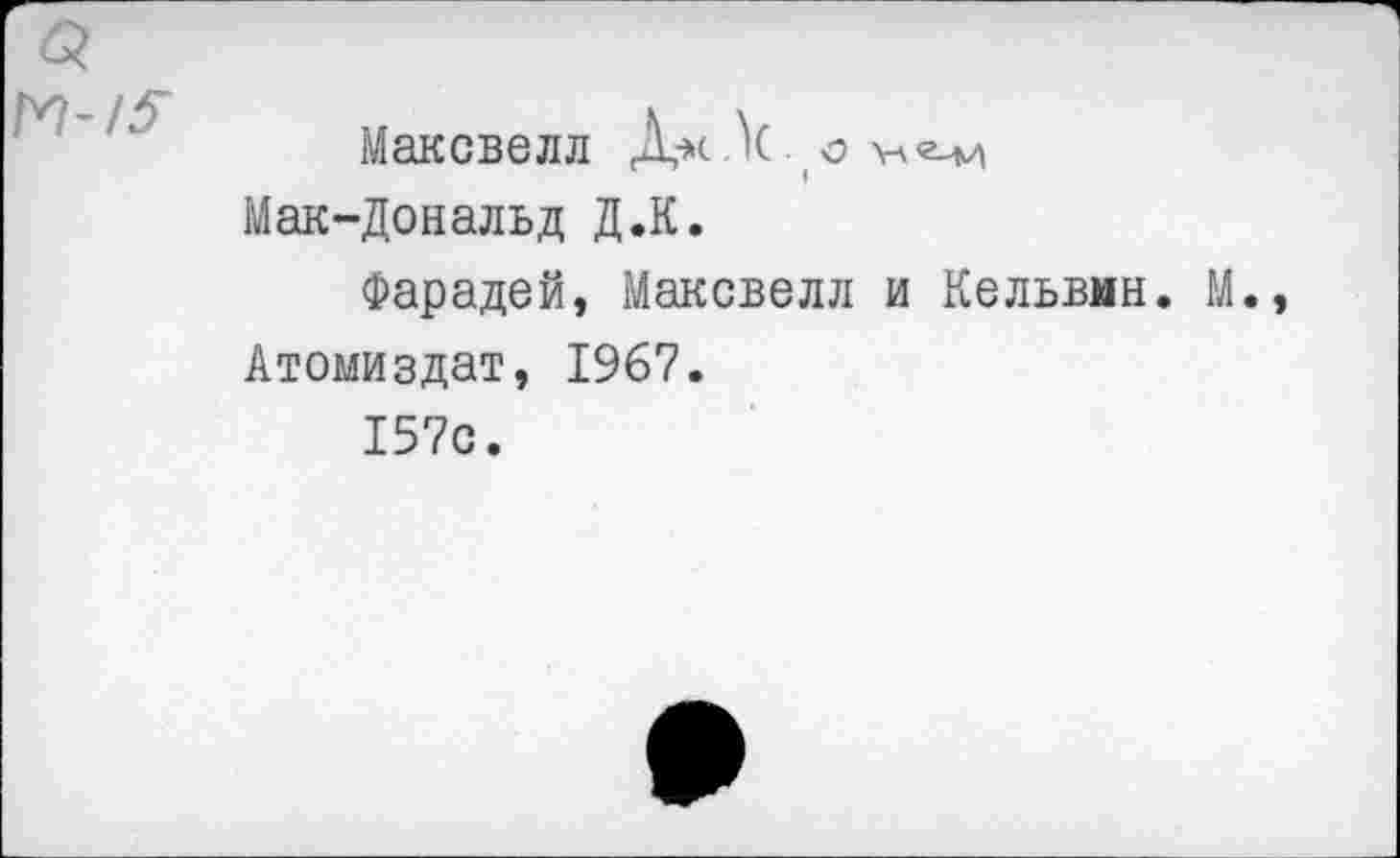 ﻿Максвелл .К. <> Мак-Дональд Д.К.
Фарадей, Максвелл и Кельвин. М. Атомиздат, 1967.
157с.